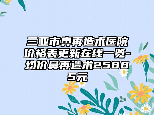 三亚市鼻再造术医院价格表更新在线一览-均价鼻再造术25885元