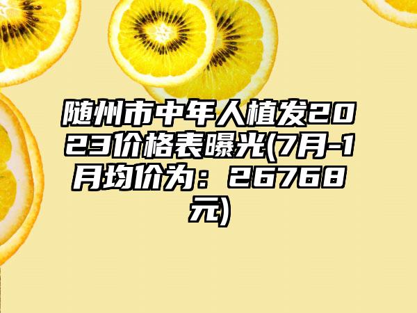 随州市中年人植发2023价格表曝光(7月-1月均价为：26768元)