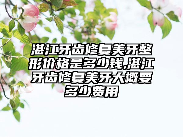 湛江牙齿修复美牙整形价格是多少钱,湛江牙齿修复美牙大概要多少费用