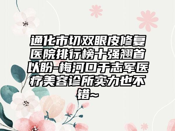 通化市切双眼皮修复医院排行榜十强翘首以盼-梅河口于志军医疗美容诊所实力也不错~