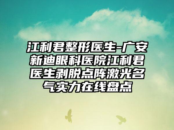 江利君整形医生-广安新迪眼科医院江利君医生剥脱点阵激光名气实力在线盘点