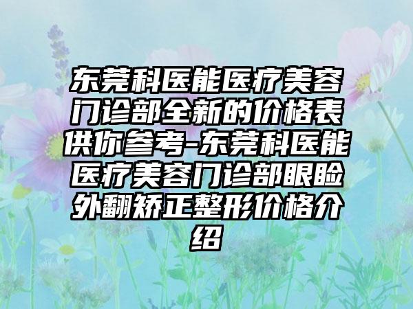 东莞科医能医疗美容门诊部全新的价格表供你参考-东莞科医能医疗美容门诊部眼睑外翻矫正整形价格介绍