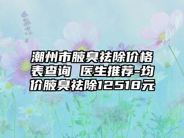 潮州市腋臭祛除价格表查询 医生推荐-均价腋臭祛除12518元