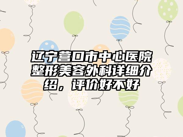 辽宁营口市中心医院整形美容外科详细介绍，评价好不好