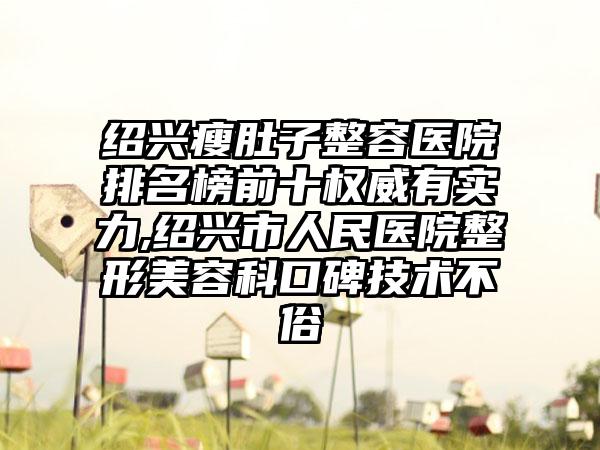 绍兴瘦肚子整容医院排名榜前十权威有实力,绍兴市人民医院整形美容科口碑技术不俗