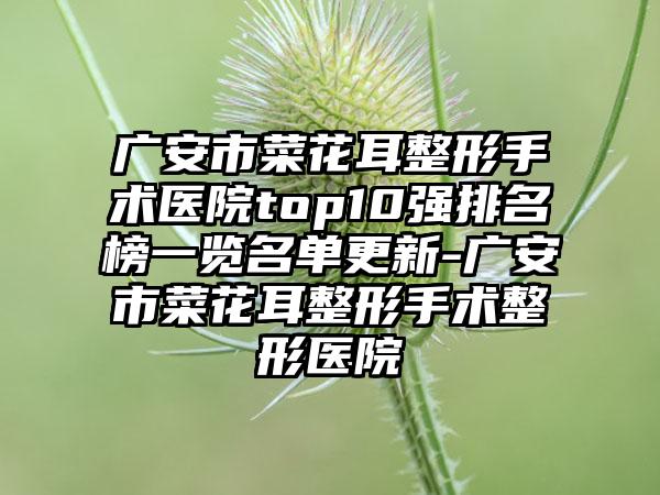 广安市菜花耳整形手术医院top10强排名榜一览名单更新-广安市菜花耳整形手术整形医院