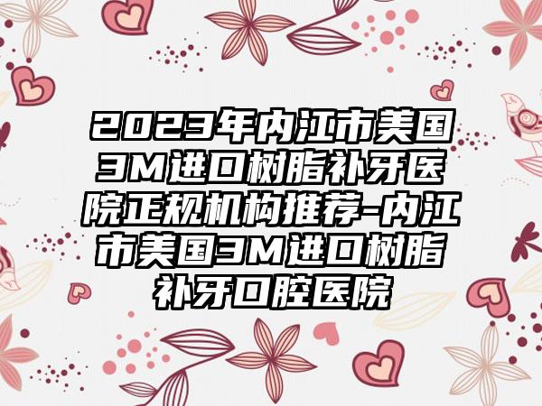 2023年内江市美国3M进口树脂补牙医院正规机构推荐-内江市美国3M进口树脂补牙口腔医院