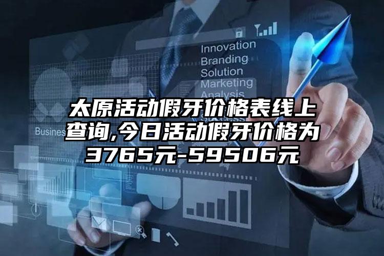 太原活动假牙价格表线上查询,今日活动假牙价格为3765元-59506元