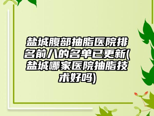 盐城腹部抽脂医院排名前八的名单已更新(盐城哪家医院抽脂技术好吗)