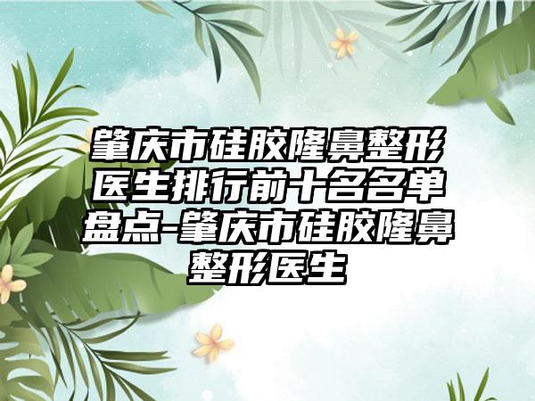 肇庆市硅胶七元医生排行前十名名单盘点-肇庆市硅胶七元医生