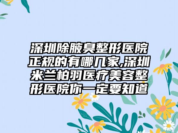 深圳除腋臭整形医院正规的有哪几家,深圳米兰柏羽医疗美容整形医院你一定要知道