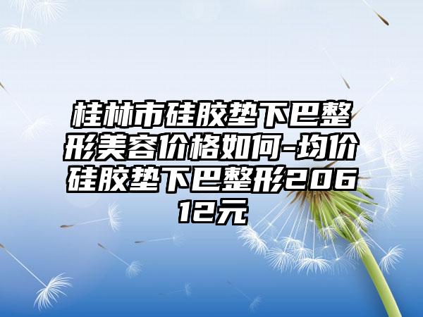 桂林市硅胶垫下巴整形美容价格如何-均价硅胶垫下巴整形20612元