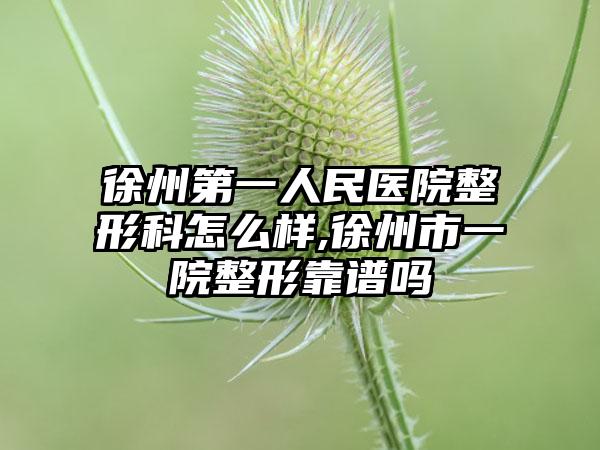 徐州第一人民医院整形科怎么样,徐州市一院整形靠谱吗