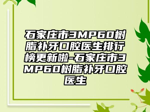 石家庄市3MP60树脂补牙口腔医生排行榜更新啦-石家庄市3MP60树脂补牙口腔医生