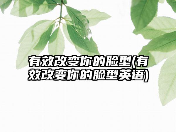 有效改变你的脸型(有效改变你的脸型英语)