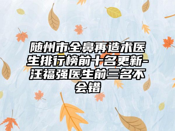 随州市全鼻再造术医生排行榜前十名更新-汪福强医生前三名不会错