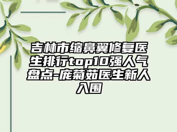 吉林市缩鼻翼修复医生排行top10强人气盘点-庞菊茹医生新人入围