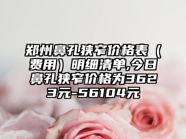 郑州鼻孔狭窄价格表（费用）明细清单,今日鼻孔狭窄价格为3623元-56104元