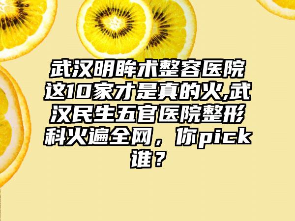 武汉明眸术整容医院这10家才是真的火,武汉民生五官医院整形科火遍全网，你pick谁？