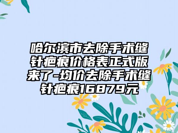 哈尔滨市去除手术缝针疤痕价格表正式版来了-均价去除手术缝针疤痕16879元