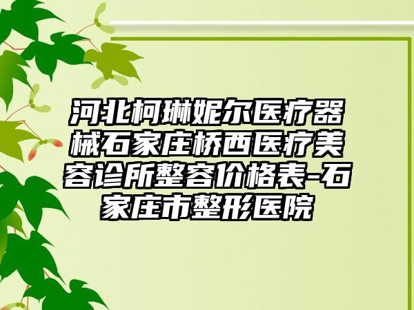 河北柯琳妮尔医疗器械石家庄桥西医疗美容诊所整容价格表-石家庄市整形医院