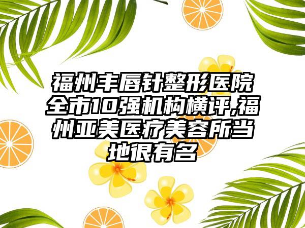 福州丰唇针整形医院全市10强机构横评,福州亚美医疗美容所当地很有名