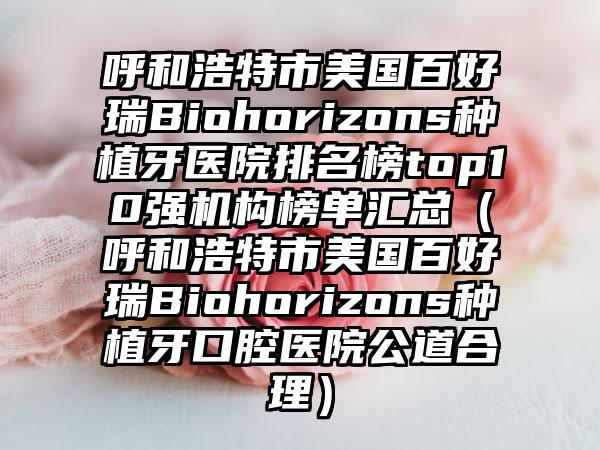 呼和浩特市美国百好瑞Biohorizons种植牙医院排名榜top10强机构榜单汇总（呼和浩特市美国百好瑞Biohorizons种植牙口腔医院公道合理）