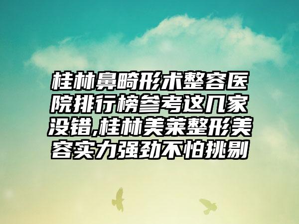 桂林鼻畸形术整容医院排行榜参考这几家没错,桂林美莱整形美容实力强劲不怕挑剔