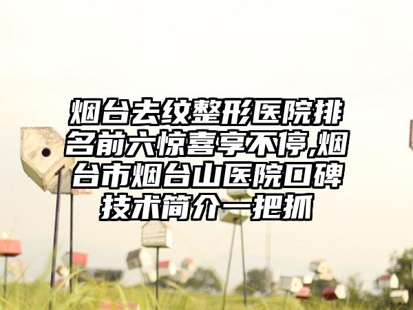 烟台去纹整形医院排名前六惊喜享不停,烟台市烟台山医院口碑技术简介一把抓