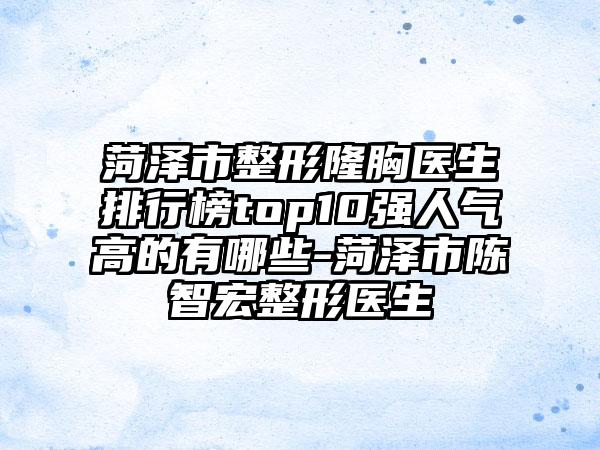 菏泽市整形隆胸医生排行榜top10强人气高的有哪些-菏泽市陈智宏整形医生