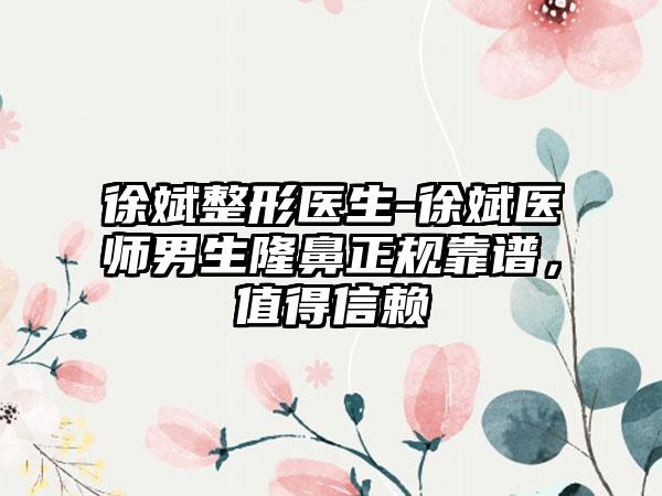 徐斌整形医生-徐斌医师男生隆鼻正规靠谱，值得信赖