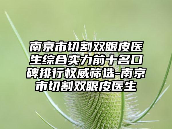 南京市切割双眼皮医生综合实力前十名口碑排行权威筛选-南京市切割双眼皮医生