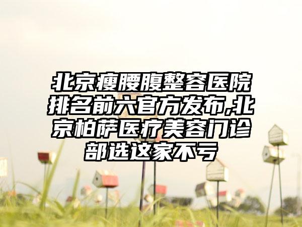 北京瘦腰腹整容医院排名前六官方发布,北京柏萨医疗美容门诊部选这家不亏