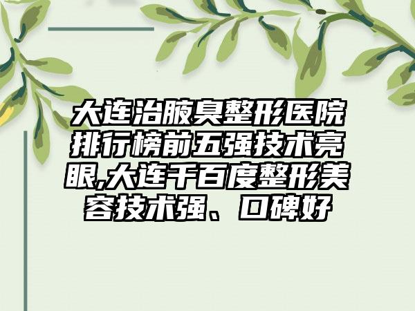 大连治腋臭整形医院排行榜前五强技术亮眼,大连千百度整形美容技术强、口碑好