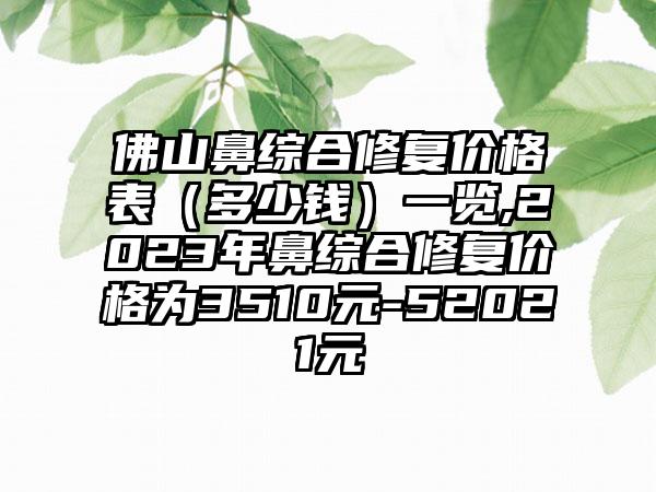 佛山鼻综合修复价格表（多少钱）一览,2023年鼻综合修复价格为3510元-52021元