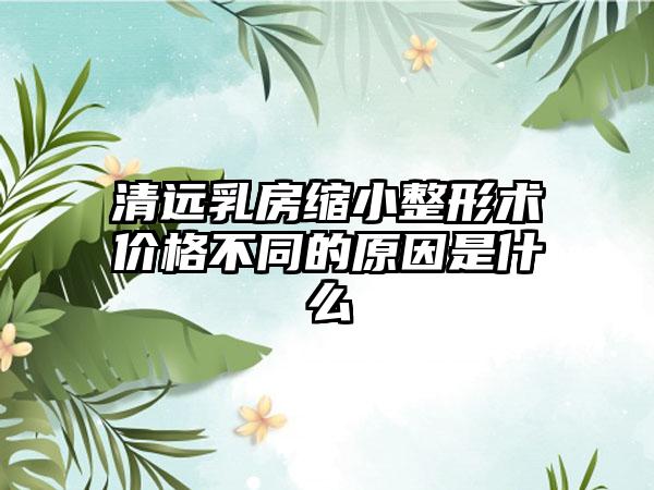 清远乳房缩小整形术价格不同的原因是什么