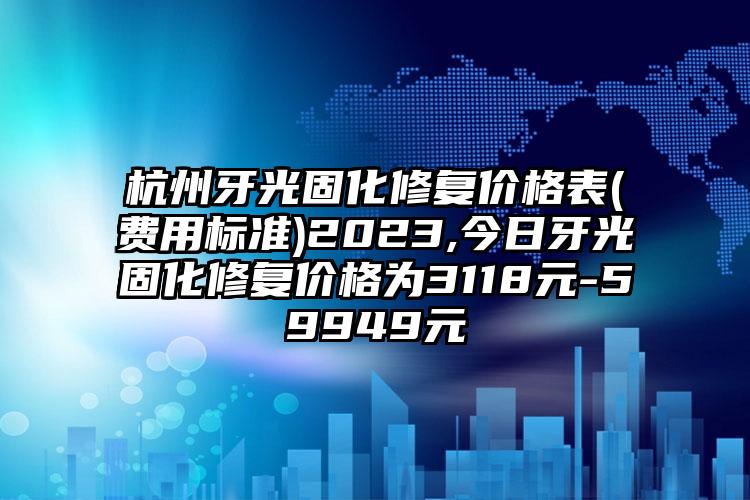 杭州牙光固化修复价格表(费用标准)2023,今日牙光固化修复价格为3118元-59949元