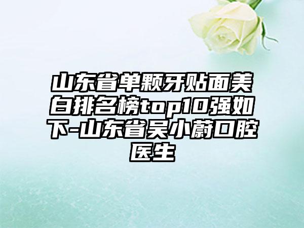 山东省单颗牙贴面美白排名榜top10强如下-山东省吴小蔚口腔医生