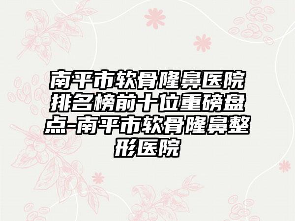 南平市软骨隆鼻医院排名榜前十位重磅盘点-南平市软骨七元医院