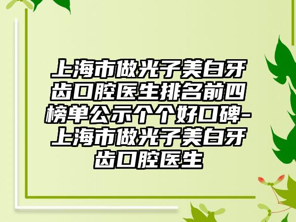 上海市做光子美白牙齿口腔医生排名前四榜单公示个个好口碑-上海市做光子美白牙齿口腔医生