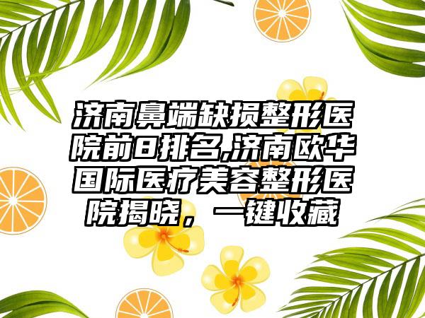 济南鼻端缺损整形医院前8排名,济南欧华国际医疗美容整形医院揭晓，一键收藏