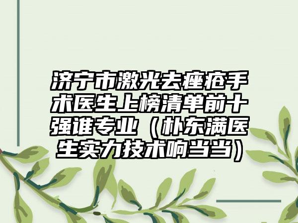 济宁市激光去痤疮手术医生上榜清单前十强谁正规（朴东满医生实力技术响当当）