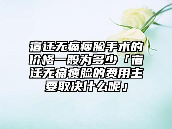 宿迁无痛瘦脸手术的价格一般为多少「宿迁无痛瘦脸的费用主要取决什么呢」