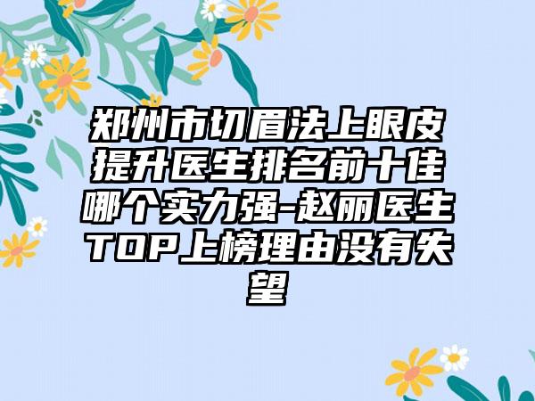 郑州市切眉法上眼皮提升医生排名前十佳哪个实力强-赵丽医生TOP上榜理由没有失望