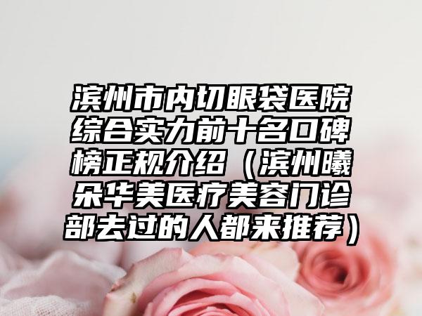 滨州市内切眼袋医院综合实力前十名口碑榜正规介绍（滨州曦朵华美医疗美容门诊部去过的人都来推荐）