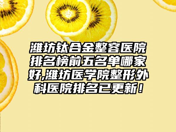 潍坊钛合金整容医院排名榜前五名单哪家好,潍坊医学院整形外科医院排名已更新！