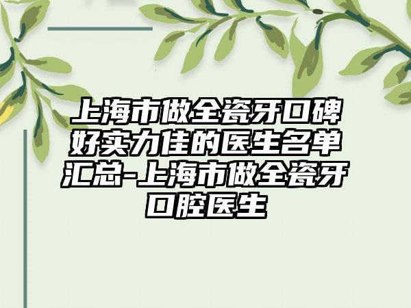 上海市做全瓷牙口碑好实力佳的医生名单汇总-上海市做全瓷牙口腔医生