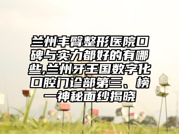 兰州丰臀整形医院口碑与实力都好的有哪些,兰州牙王国数字化口腔门诊部第三、榜一神秘面纱揭晓