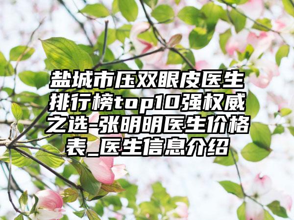 盐城市压双眼皮医生排行榜top10强权威之选-张明明医生价格表_医生信息介绍