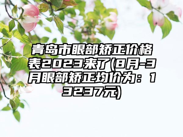 青岛市眼部矫正价格表2023来了(8月-3月眼部矫正均价为：13237元)